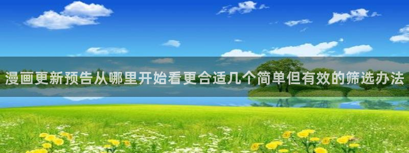 梦漫漫画漫画导航大全:漫画更新预告从哪里开始看更合适几个简单但有效的筛选办法
