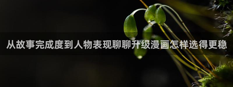 梦漫漫画软件大全:从故事完成度到人物表现聊聊升级漫画怎样选得更稳