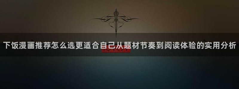 梦漫漫画漫画列表:下饭漫画推荐怎么选更适合自己从题材节奏到阅读体验的实用分析