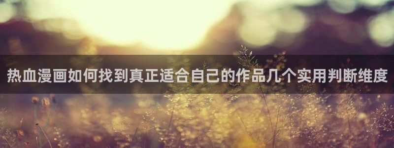 梦漫漫画手机端:热血漫画如何找到真正适合自己的作品几个实用判断维度